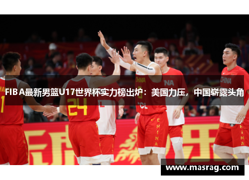 FIBA最新男篮U17世界杯实力榜出炉：美国力压，中国崭露头角